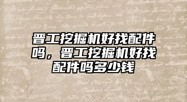 晉工挖掘機(jī)好找配件嗎，晉工挖掘機(jī)好找配件嗎多少錢