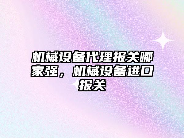 機(jī)械設(shè)備代理報(bào)關(guān)哪家強(qiáng)，機(jī)械設(shè)備進(jìn)口報(bào)關(guān)