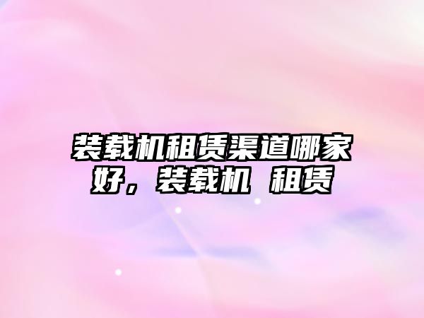 裝載機租賃渠道哪家好，裝載機 租賃