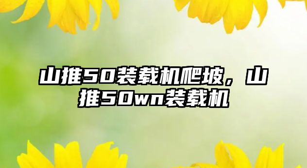山推50裝載機爬坡，山推50wn裝載機