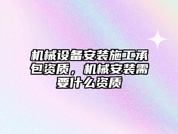 機械設備安裝施工承包資質(zhì)，機械安裝需要什么資質(zhì)