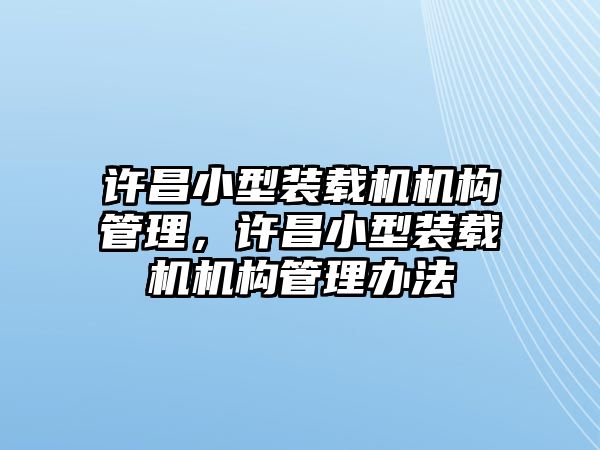 許昌小型裝載機(jī)機(jī)構(gòu)管理，許昌小型裝載機(jī)機(jī)構(gòu)管理辦法
