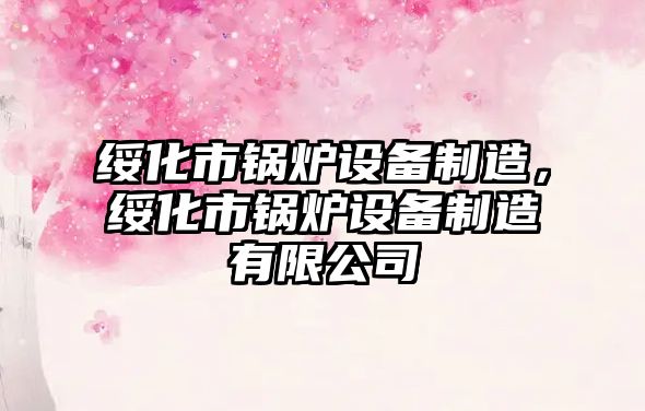 綏化市鍋爐設(shè)備制造，綏化市鍋爐設(shè)備制造有限公司