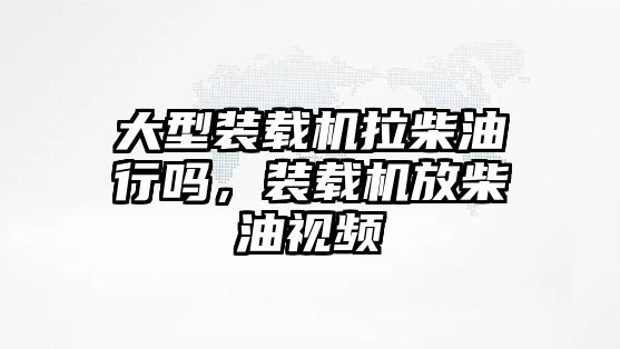 大型裝載機(jī)拉柴油行嗎，裝載機(jī)放柴油視頻