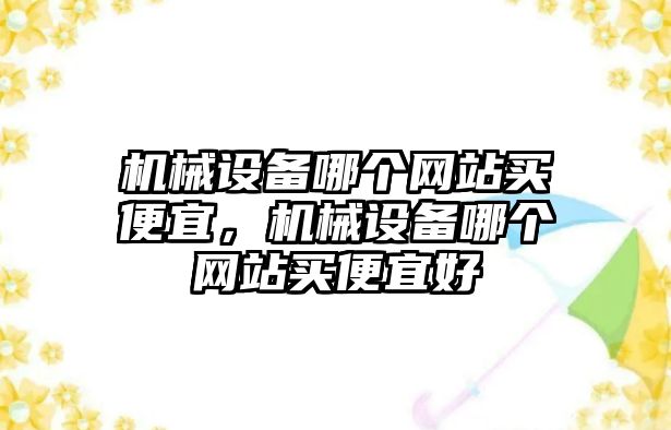 機(jī)械設(shè)備哪個(gè)網(wǎng)站買(mǎi)便宜，機(jī)械設(shè)備哪個(gè)網(wǎng)站買(mǎi)便宜好
