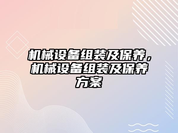 機械設備組裝及保養(yǎng)，機械設備組裝及保養(yǎng)方案