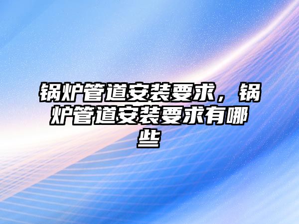 鍋爐管道安裝要求，鍋爐管道安裝要求有哪些