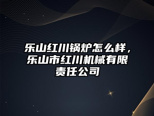 樂(lè)山紅川鍋爐怎么樣，樂(lè)山市紅川機(jī)械有限責(zé)任公司