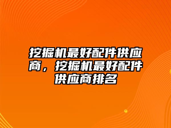 挖掘機(jī)最好配件供應(yīng)商，挖掘機(jī)最好配件供應(yīng)商排名