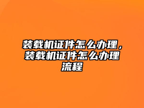 裝載機(jī)證件怎么辦理，裝載機(jī)證件怎么辦理流程