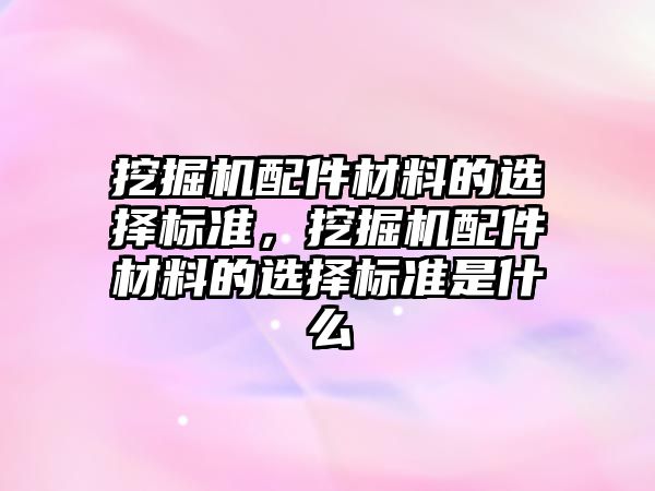 挖掘機(jī)配件材料的選擇標(biāo)準(zhǔn)，挖掘機(jī)配件材料的選擇標(biāo)準(zhǔn)是什么