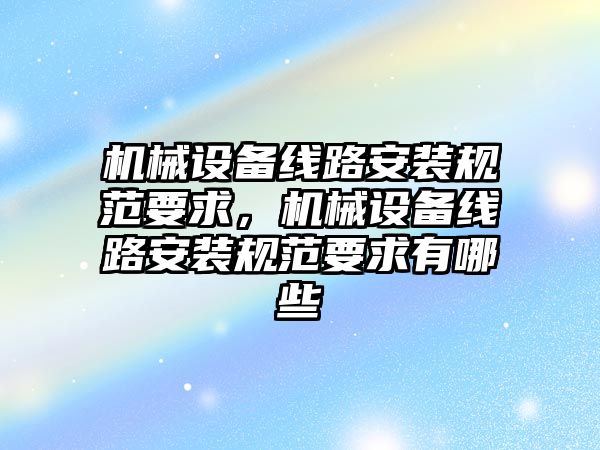 機械設(shè)備線路安裝規(guī)范要求，機械設(shè)備線路安裝規(guī)范要求有哪些