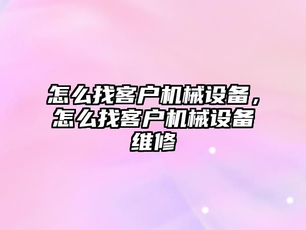 怎么找客戶機(jī)械設(shè)備，怎么找客戶機(jī)械設(shè)備維修