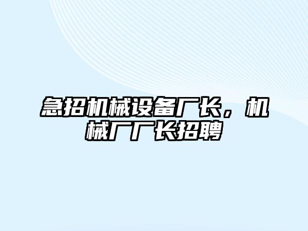 急招機(jī)械設(shè)備廠長，機(jī)械廠廠長招聘