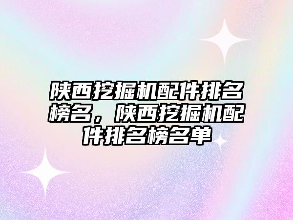 陜西挖掘機(jī)配件排名榜名，陜西挖掘機(jī)配件排名榜名單