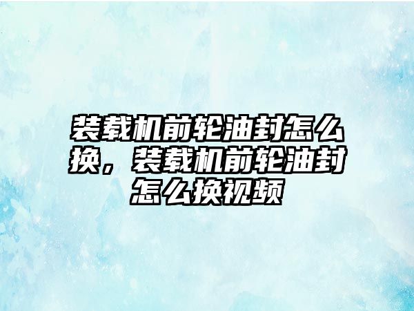 裝載機(jī)前輪油封怎么換，裝載機(jī)前輪油封怎么換視頻
