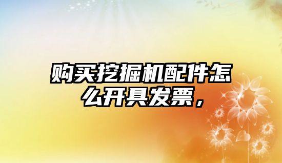 購買挖掘機配件怎么開具發(fā)票，