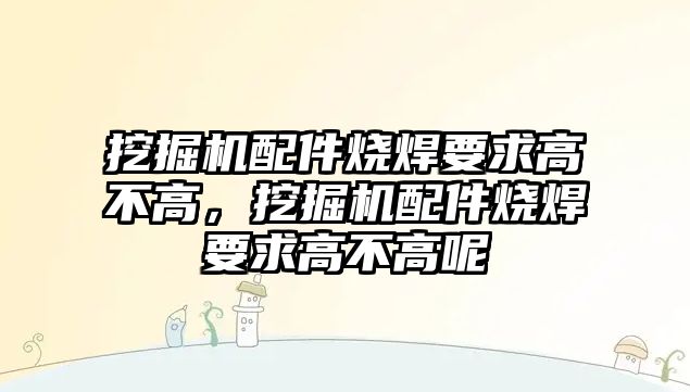 挖掘機(jī)配件燒焊要求高不高，挖掘機(jī)配件燒焊要求高不高呢