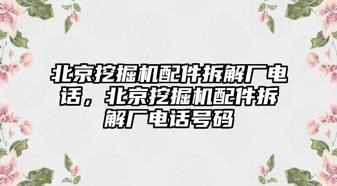 北京挖掘機(jī)配件拆解廠電話，北京挖掘機(jī)配件拆解廠電話號(hào)碼