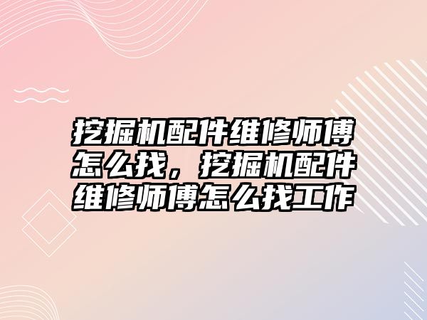 挖掘機配件維修師傅怎么找，挖掘機配件維修師傅怎么找工作