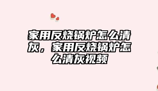 家用反燒鍋爐怎么清灰，家用反燒鍋爐怎么清灰視頻