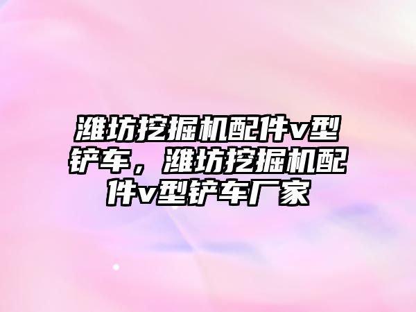 濰坊挖掘機(jī)配件v型鏟車(chē)，濰坊挖掘機(jī)配件v型鏟車(chē)廠家