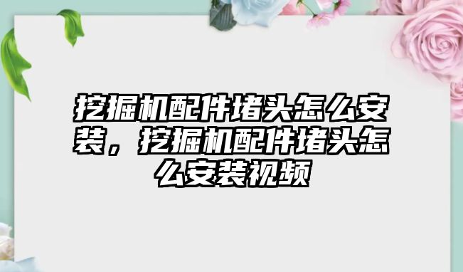 挖掘機(jī)配件堵頭怎么安裝，挖掘機(jī)配件堵頭怎么安裝視頻