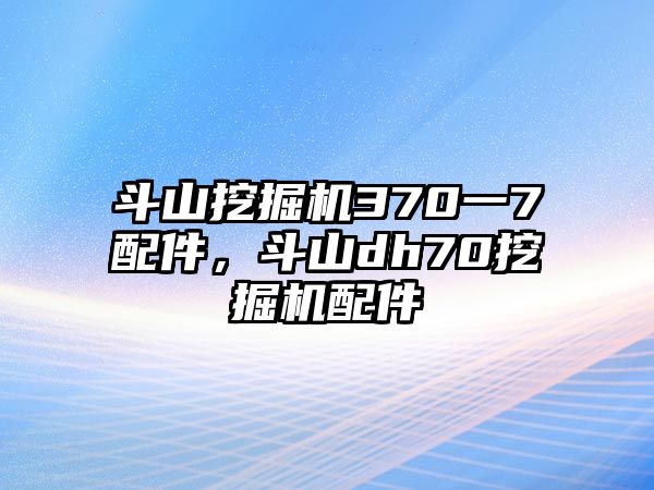 斗山挖掘機370一7配件，斗山dh70挖掘機配件