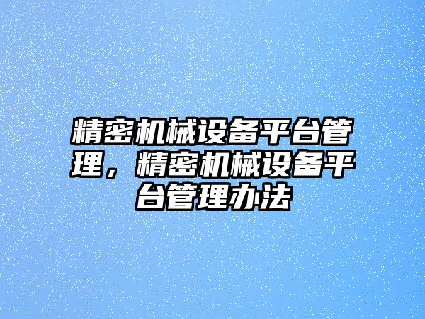 精密機(jī)械設(shè)備平臺(tái)管理，精密機(jī)械設(shè)備平臺(tái)管理辦法