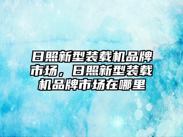 日照新型裝載機品牌市場，日照新型裝載機品牌市場在哪里