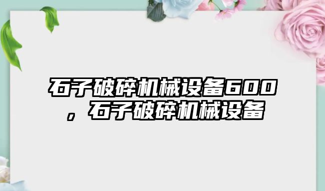 石子破碎機械設(shè)備600，石子破碎機械設(shè)備