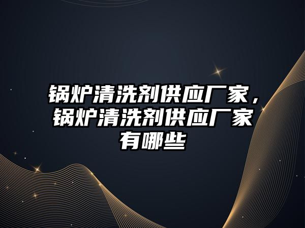 鍋爐清洗劑供應(yīng)廠家，鍋爐清洗劑供應(yīng)廠家有哪些