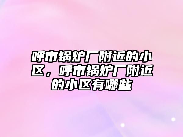 呼市鍋爐廠(chǎng)附近的小區(qū)，呼市鍋爐廠(chǎng)附近的小區(qū)有哪些