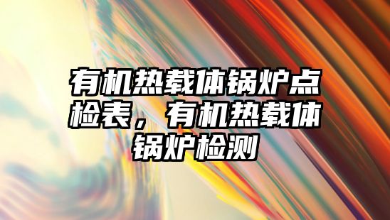 有機熱載體鍋爐點檢表，有機熱載體鍋爐檢測