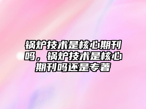 鍋爐技術是核心期刊嗎，鍋爐技術是核心期刊嗎還是專著