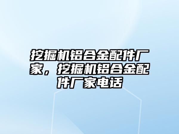 挖掘機鋁合金配件廠家，挖掘機鋁合金配件廠家電話