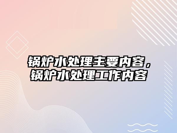鍋爐水處理主要內(nèi)容，鍋爐水處理工作內(nèi)容