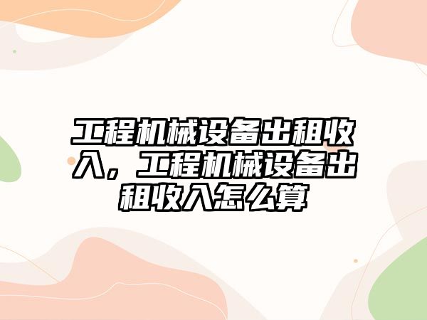 工程機(jī)械設(shè)備出租收入，工程機(jī)械設(shè)備出租收入怎么算