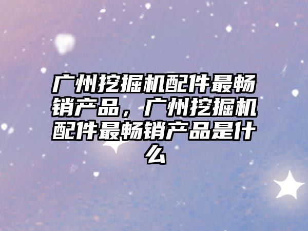 廣州挖掘機(jī)配件最暢銷(xiāo)產(chǎn)品，廣州挖掘機(jī)配件最暢銷(xiāo)產(chǎn)品是什么