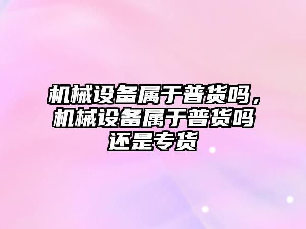 機(jī)械設(shè)備屬于普貨嗎，機(jī)械設(shè)備屬于普貨嗎還是專(zhuān)貨