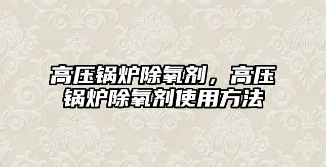 高壓鍋爐除氧劑，高壓鍋爐除氧劑使用方法