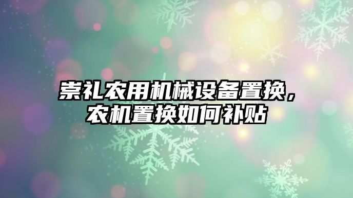 崇禮農(nóng)用機械設備置換，農(nóng)機置換如何補貼