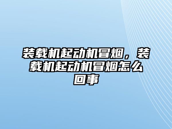 裝載機(jī)起動機(jī)冒煙，裝載機(jī)起動機(jī)冒煙怎么回事