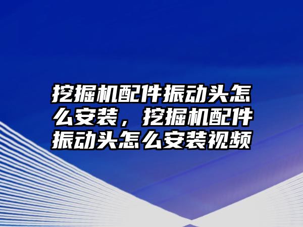 挖掘機(jī)配件振動(dòng)頭怎么安裝，挖掘機(jī)配件振動(dòng)頭怎么安裝視頻