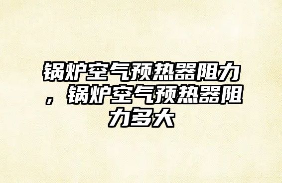鍋爐空氣預(yù)熱器阻力，鍋爐空氣預(yù)熱器阻力多大