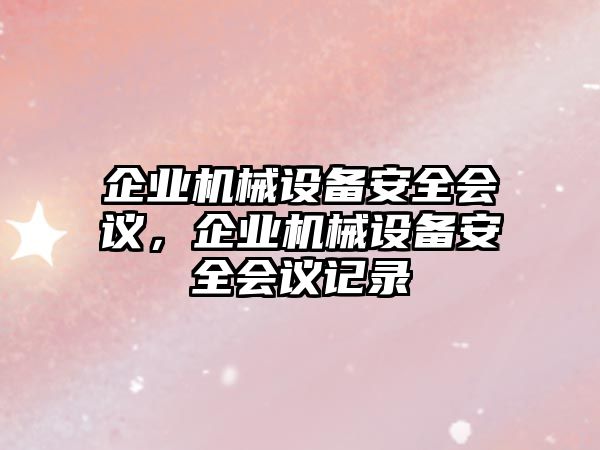 企業(yè)機(jī)械設(shè)備安全會(huì)議，企業(yè)機(jī)械設(shè)備安全會(huì)議記錄