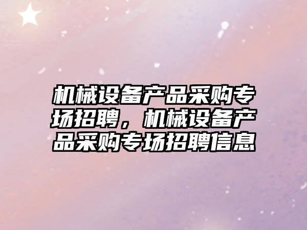 機(jī)械設(shè)備產(chǎn)品采購專場招聘，機(jī)械設(shè)備產(chǎn)品采購專場招聘信息