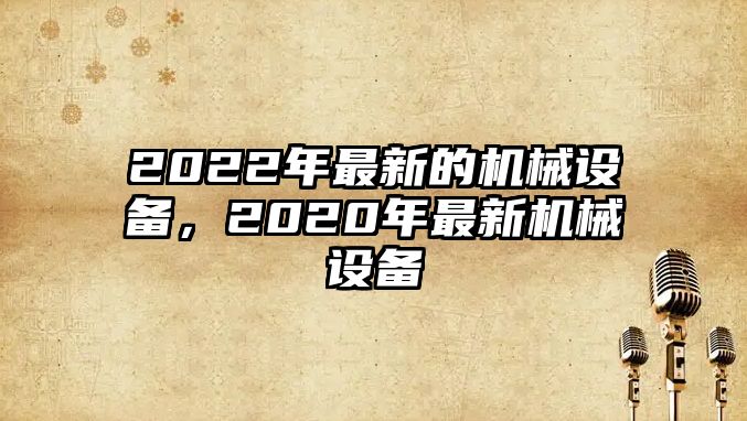 2022年最新的機(jī)械設(shè)備，2020年最新機(jī)械設(shè)備