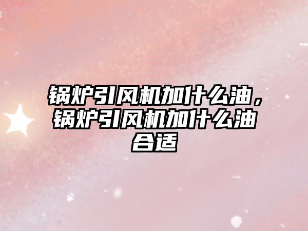 鍋爐引風(fēng)機加什么油，鍋爐引風(fēng)機加什么油合適
