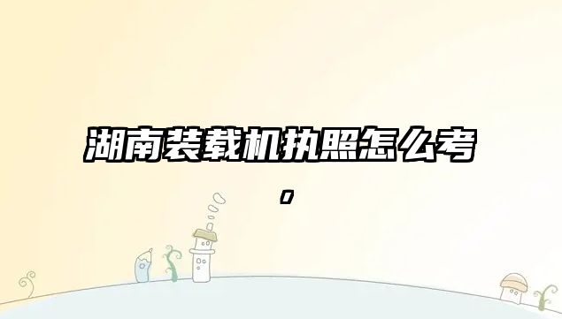 湖南裝載機執(zhí)照怎么考，